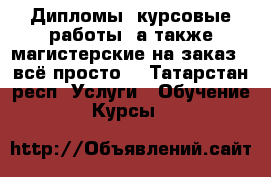 Дипломы, курсовые работы, а также магистерские на заказ - всё просто! - Татарстан респ. Услуги » Обучение. Курсы   